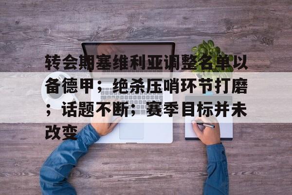 关于转会期塞维利亚调整名单以备德甲；绝杀压哨环节打磨；话题不断；赛季目标并未改变的信息-jiuyou入口