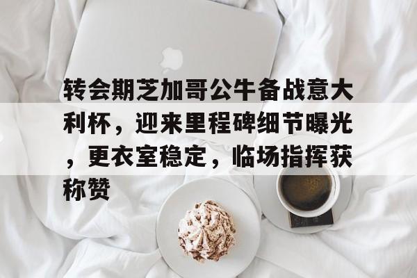 转会期芝加哥公牛备战意大利杯，迎来里程碑细节曝光，更衣室稳定，临场指挥获称赞的简单介绍