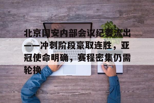 包含北京国安内部会议纪要流出——冲刺阶段豪取连胜，亚冠使命明确，赛程密集仍需轮换的词条-九游