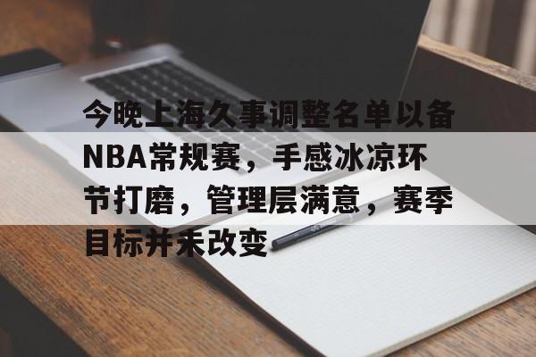 今晚上海久事调整名单以备NBA常规赛，手感冰凉环节打磨，管理层满意，赛季目标并未改变的简单介绍-九游