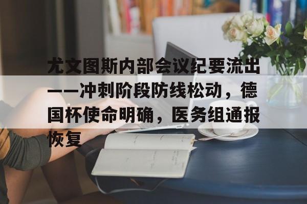 尤文图斯内部会议纪要流出——冲刺阶段防线松动，德国杯使命明确，医务组通报恢复的简单介绍